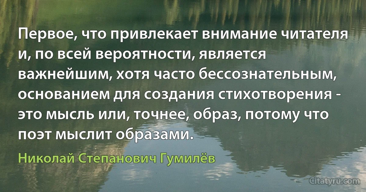 Первое, что привлекает внимание читателя и, по всей вероятности, является важнейшим, хотя часто бессознательным, основанием для создания стихотворения - это мысль или, точнее, образ, потому что поэт мыслит образами. (Николай Степанович Гумилёв)