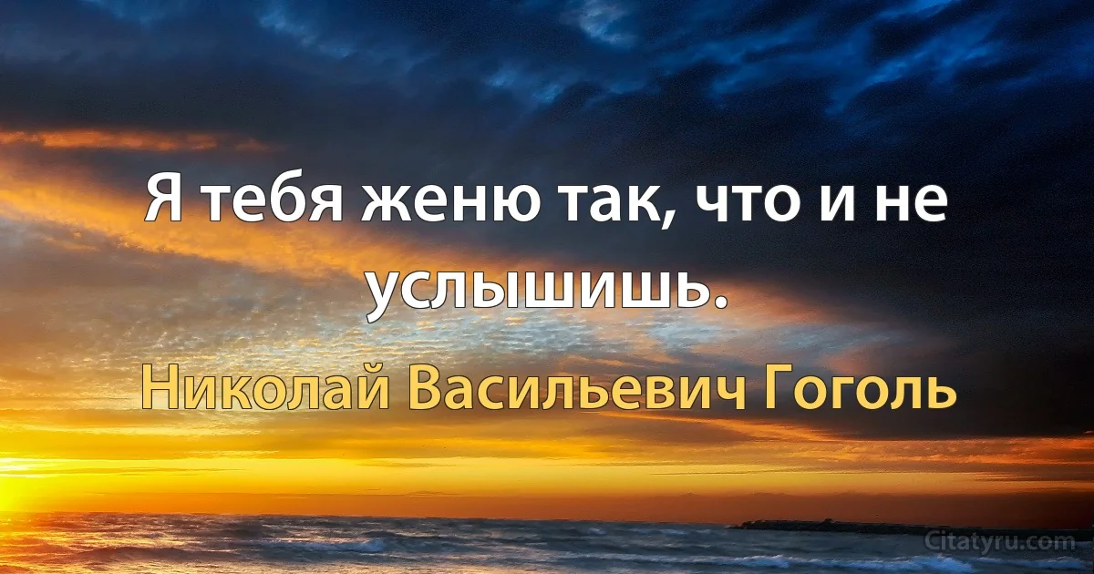 Я тебя женю так, что и не услышишь. (Николай Васильевич Гоголь)