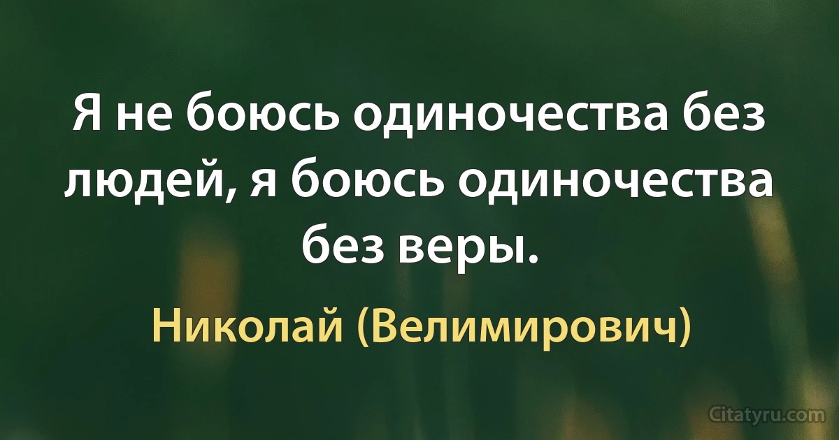 Я не боюсь одиночества без людей, я боюсь одиночества без веры. (Николай (Велимирович))