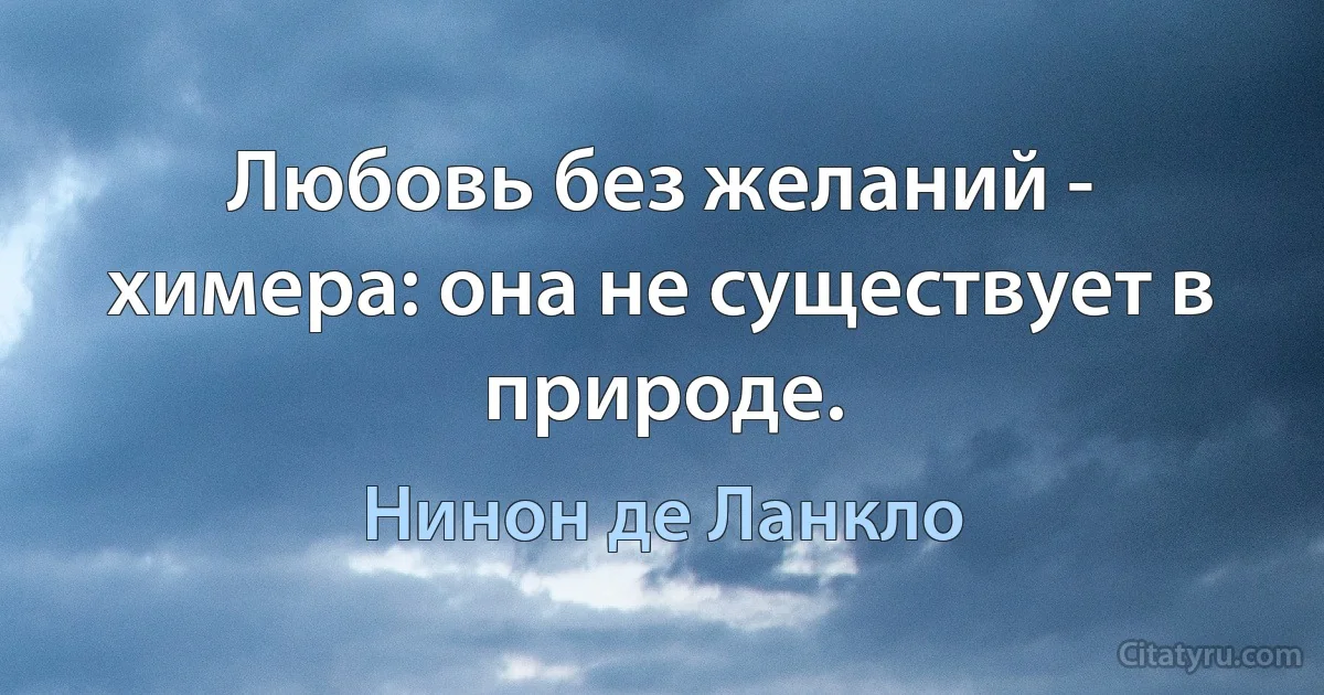 Любовь без желаний - химера: она не существует в природе. (Нинон де Ланкло)