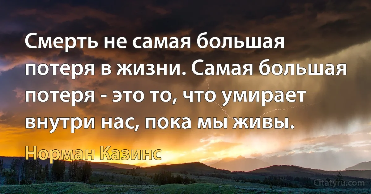 Смерть не самая большая потеря в жизни. Самая большая потеря - это то, что умирает внутри нас, пока мы живы. (Норман Казинс)