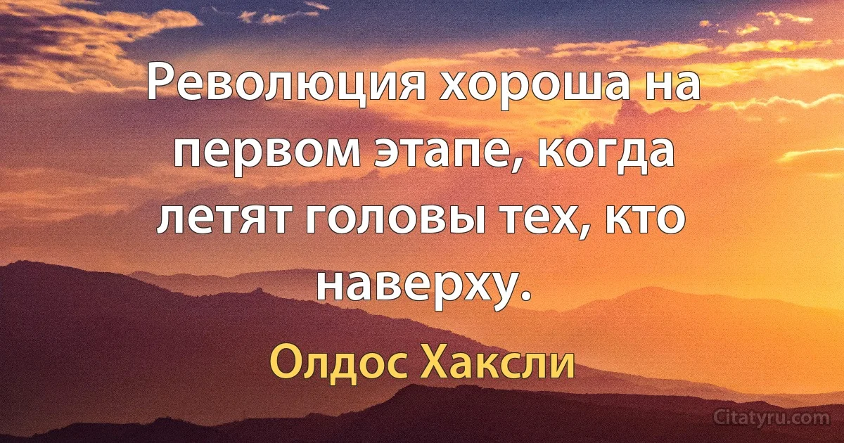 Революция хороша на первом этапе, когда летят головы тех, кто наверху. (Олдос Хаксли)