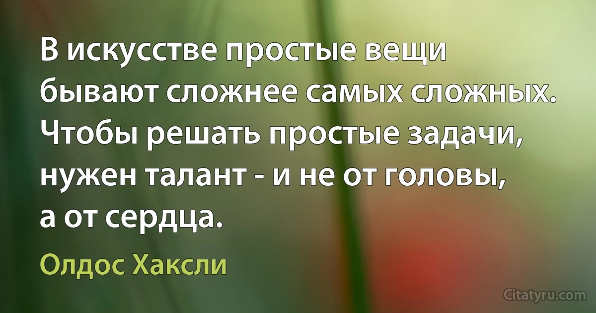 В искусстве простые вещи бывают сложнее самых сложных. Чтобы решать простые задачи, нужен талант - и не от головы, а от сердца. (Олдос Хаксли)