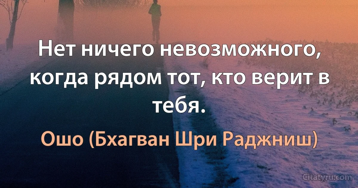 Нет ничего невозможного, когда рядом тот, кто верит в тебя. (Ошо (Бхагван Шри Раджниш))