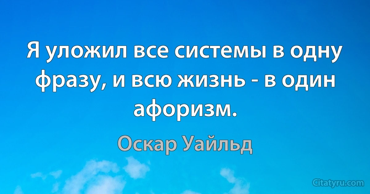 Я уложил все системы в одну фразу, и всю жизнь - в один афоризм. (Оскар Уайльд)