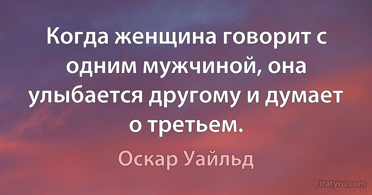 Когда женщина говорит с одним мужчиной, она улыбается другому и думает о третьем. (Оскар Уайльд)