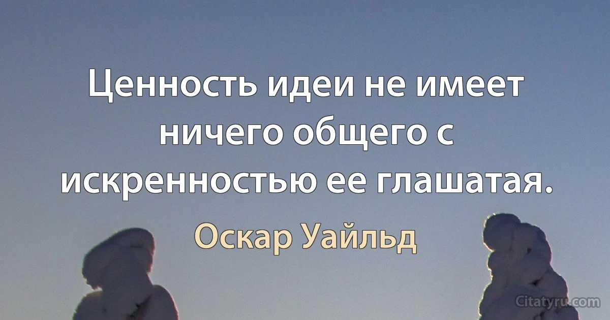 Ценность идеи не имеет ничего общего с искренностью ее глашатая. (Оскар Уайльд)