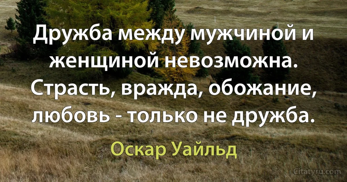 Дружба между мужчиной и женщиной невозможна. Страсть, вражда, обожание, любовь - только не дружба. (Оскар Уайльд)