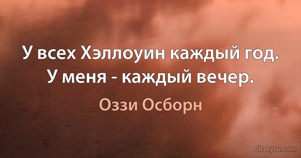 У всех Хэллоуин каждый год. У меня - каждый вечер. (Оззи Осборн)