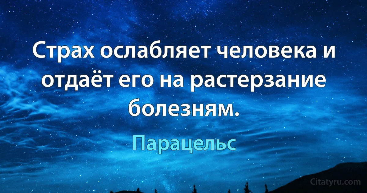 Страх ослабляет человека и отдаёт его на растерзание болезням. (Парацельс)