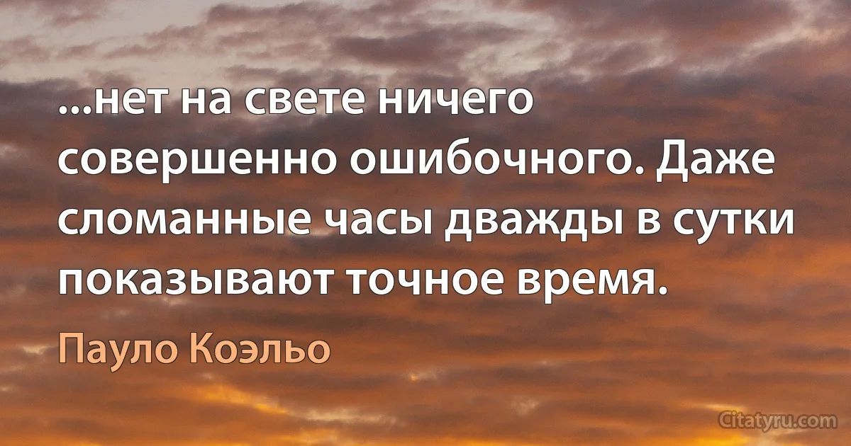 ...нет на свете ничего совершенно ошибочного. Даже сломанные часы дважды в сутки показывают точное время. (Пауло Коэльо)