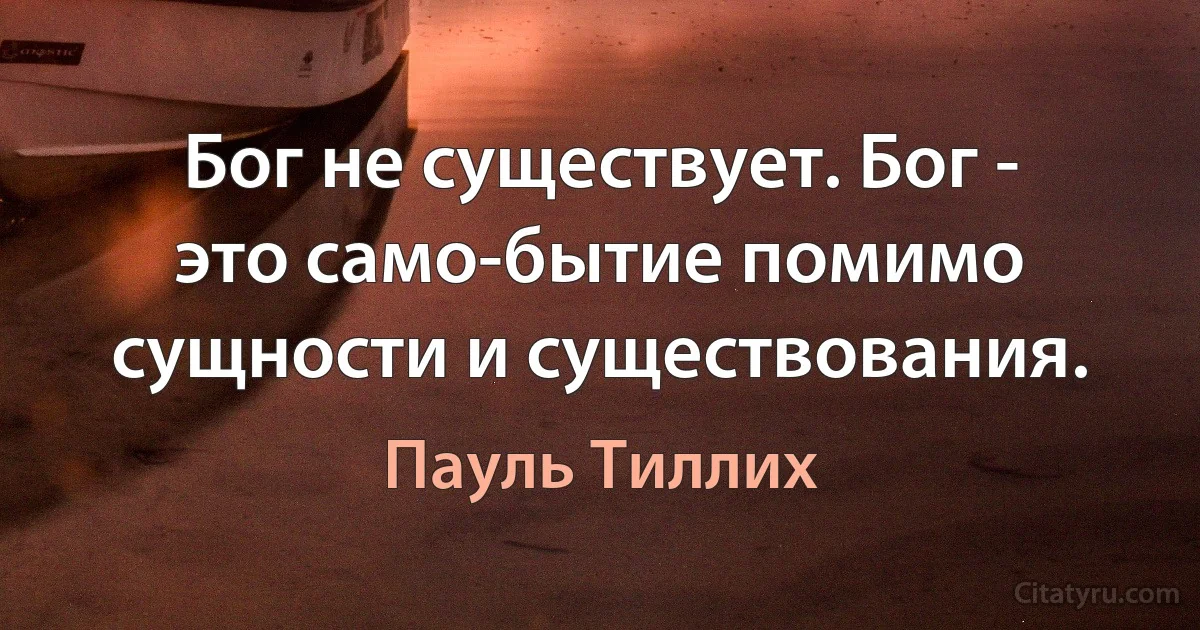 Бог не существует. Бог - это само-бытие помимо сущности и существования. (Пауль Тиллих)