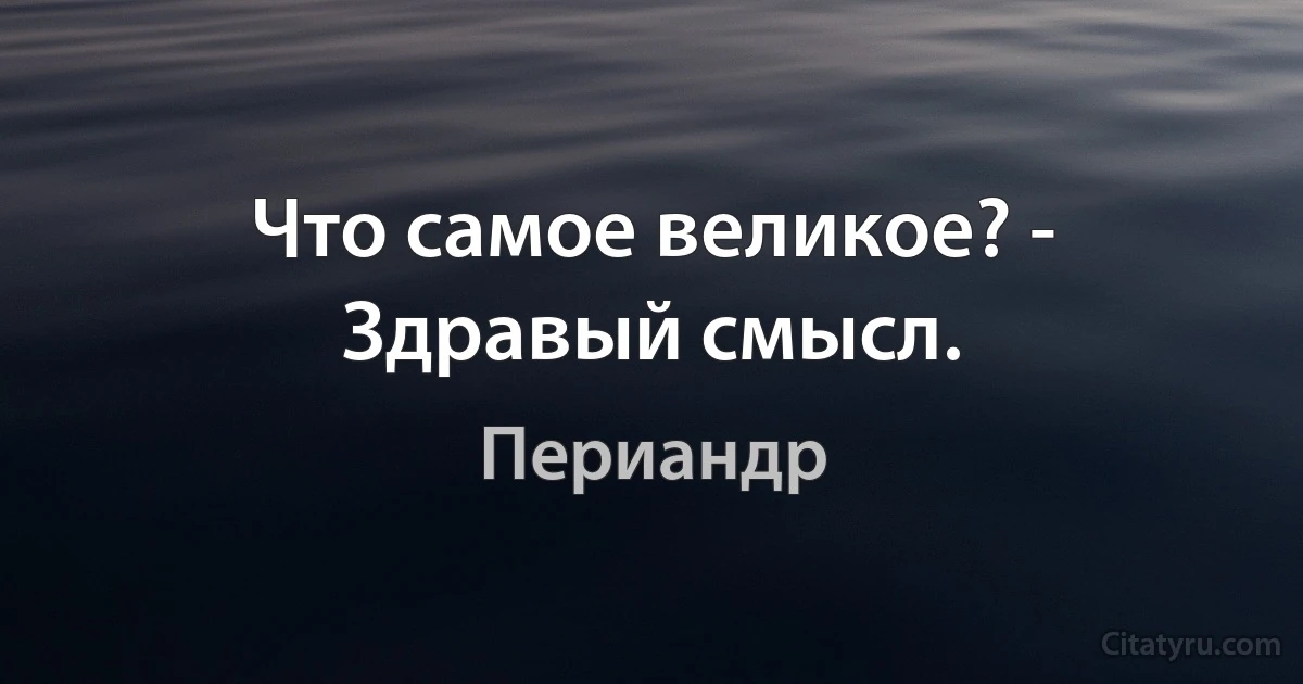 Что самое великое? - Здравый смысл. (Периандр)