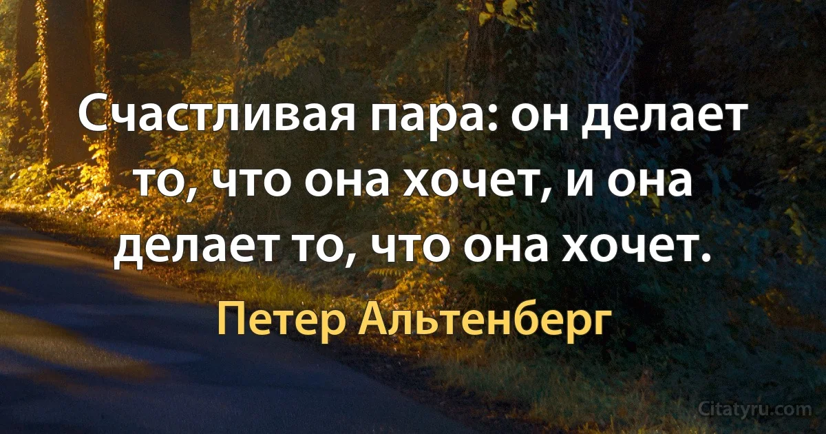 Счастливая пара: он делает то, что она хочет, и она делает то, что она хочет. (Петер Альтенберг)