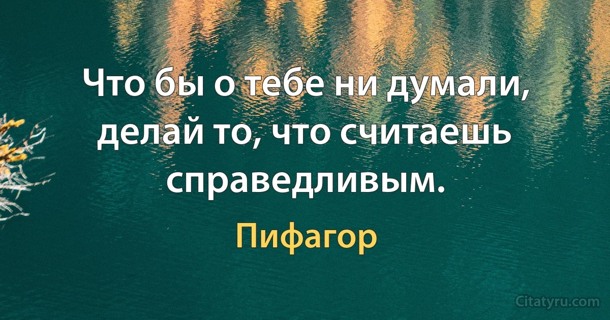 Что бы о тебе ни думали, делай то, что считаешь справедливым. (Пифагор)