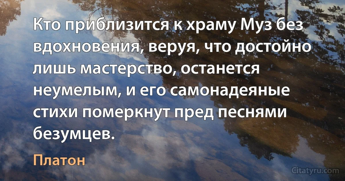 Кто приблизится к храму Муз без вдохновения, веруя, что достойно лишь мастерство, останется неумелым, и его самонадеяные стихи померкнут пред песнями безумцев. (Платон)