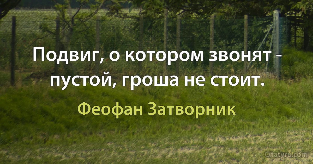 Подвиг, о котором звонят - пустой, гроша не стоит. (Феофан Затворник)