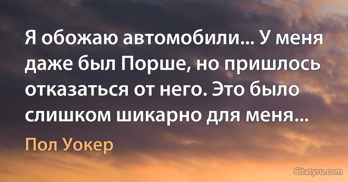 Я обожаю автомобили... У меня даже был Порше, но пришлось отказаться от него. Это было слишком шикарно для меня... (Пол Уокер)