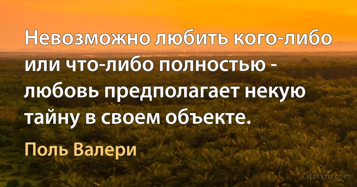 Невозможно любить кого-либо или что-либо полностью - любовь предполагает некую тайну в своем объекте. (Поль Валери)