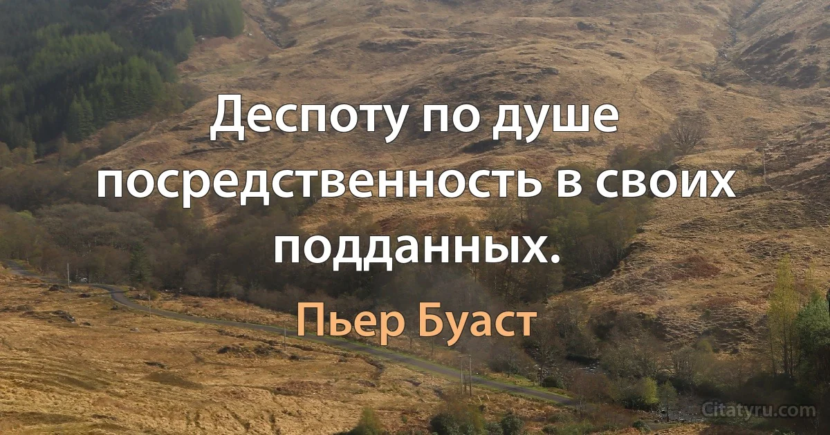 Деспоту по душе посредственность в своих подданных. (Пьер Буаст)