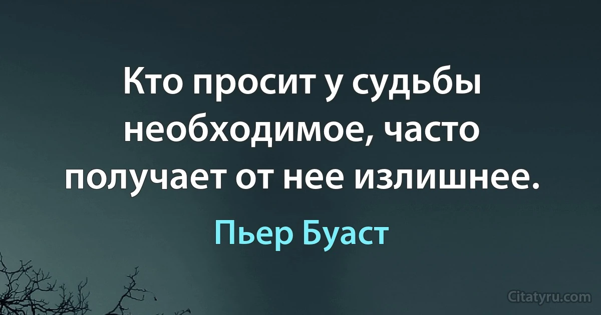 Кто просит у судьбы необходимое, часто получает от нее излишнее. (Пьер Буаст)