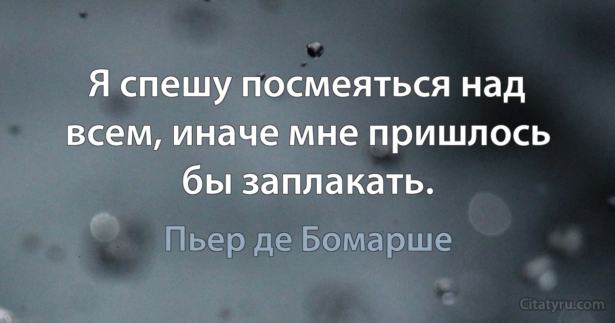 Я спешу посмеяться над всем, иначе мне пришлось бы заплакать. (Пьер де Бомарше)