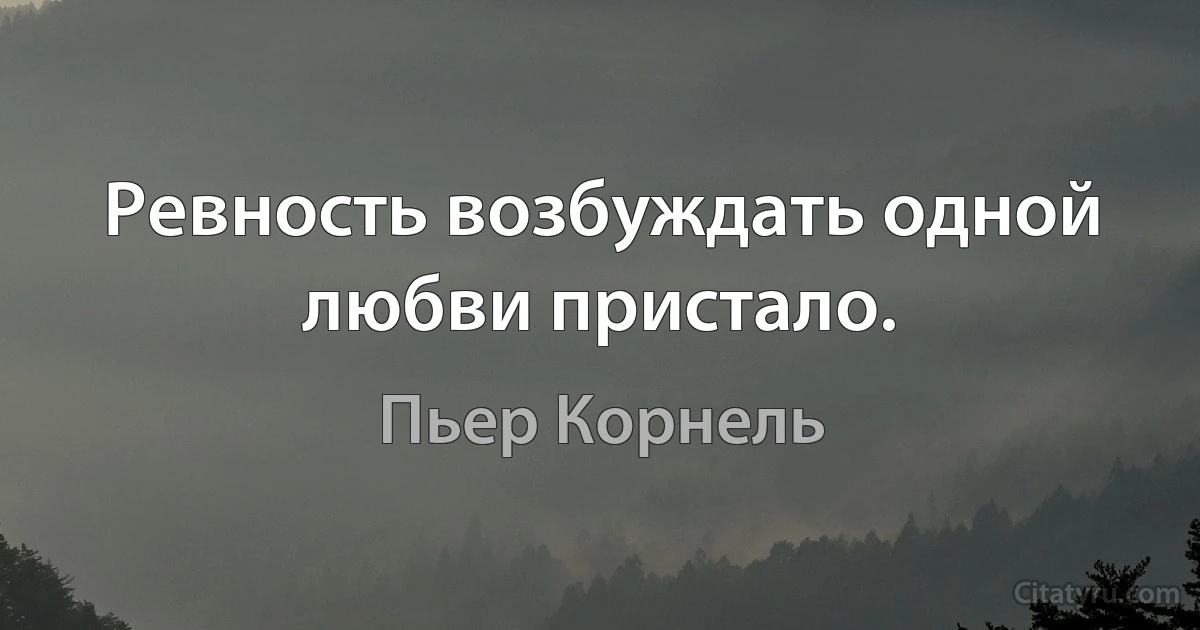 Ревность возбуждать одной любви пристало. (Пьер Корнель)