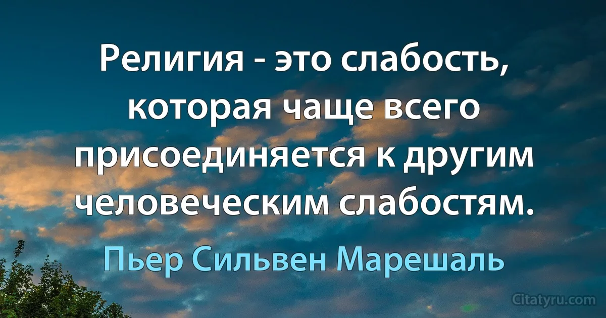 Религия - это слабость, которая чаще всего присоединяется к другим человеческим слабостям. (Пьер Сильвен Марешаль)