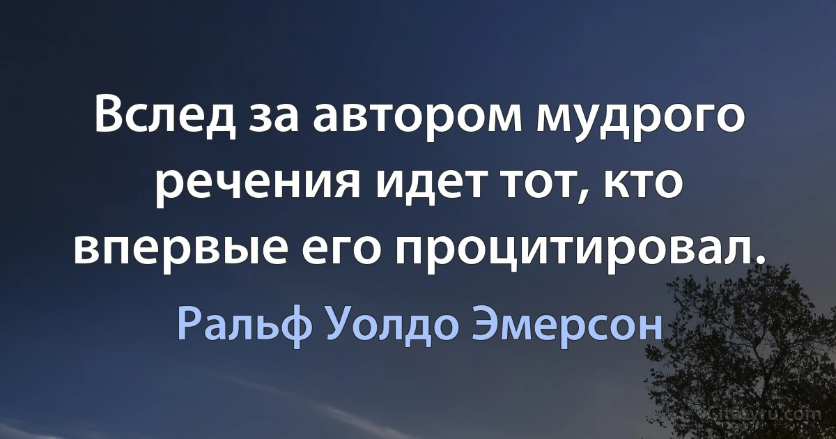 Вслед за автором мудрого речения идет тот, кто впервые его процитировал. (Ральф Уолдо Эмерсон)