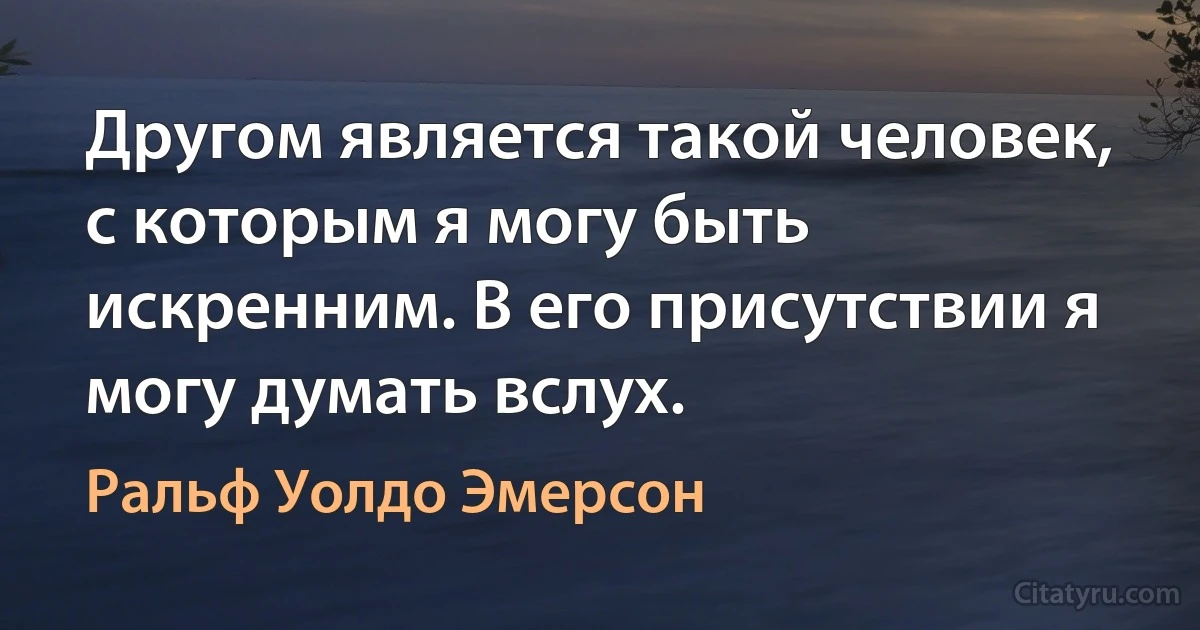 Другом является такой человек, с которым я могу быть искренним. В его присутствии я могу думать вслух. (Ральф Уолдо Эмерсон)