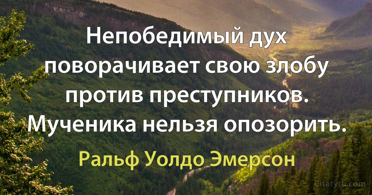 Непобедимый дух поворачивает свою злобу против преступников. Мученика нельзя опозорить. (Ральф Уолдо Эмерсон)