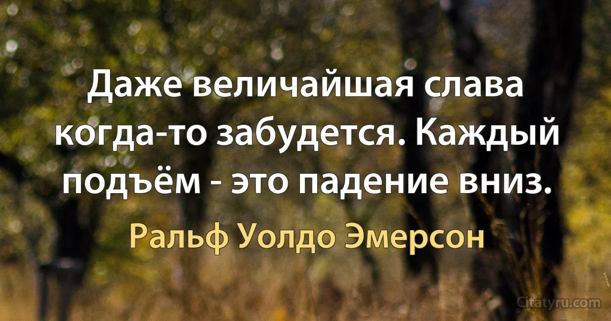 Даже величайшая слава когда-то забудется. Каждый подъём - это падение вниз. (Ральф Уолдо Эмерсон)