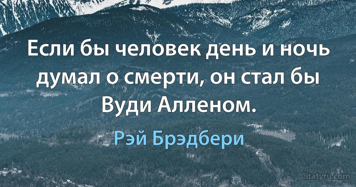 Если бы человек день и ночь думал о смерти, он стал бы Вуди Алленом. (Рэй Брэдбери)