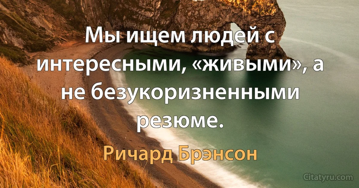 Мы ищем людей с интересными, «живыми», а не безукоризненными резюме. (Ричард Брэнсон)