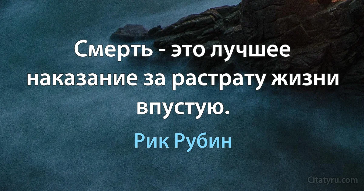 Смерть - это лучшее наказание за растрату жизни впустую. (Рик Рубин)