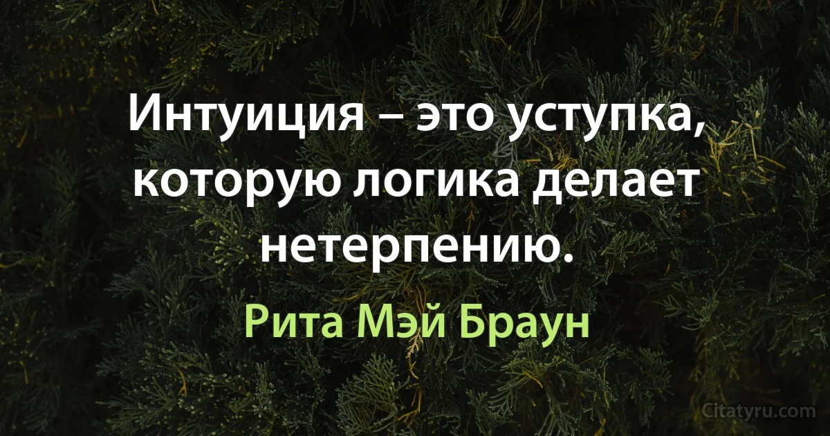 Интуиция – это уступка, которую логика делает нетерпению. (Рита Мэй Браун)