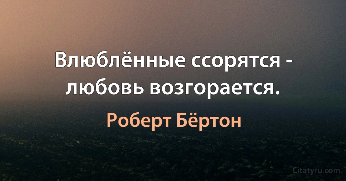 Влюблённые ссорятся - любовь возгорается. (Роберт Бёртон)