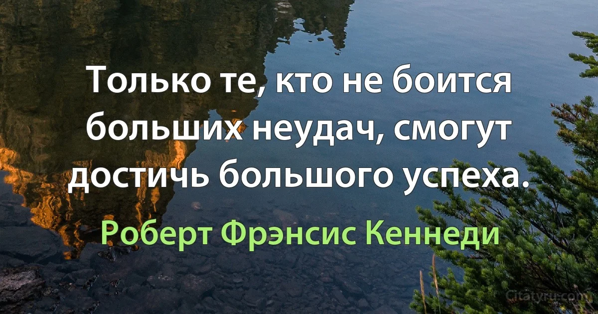 Только те, кто не боится больших неудач, смогут достичь большого успеха. (Роберт Фрэнсис Кеннеди)