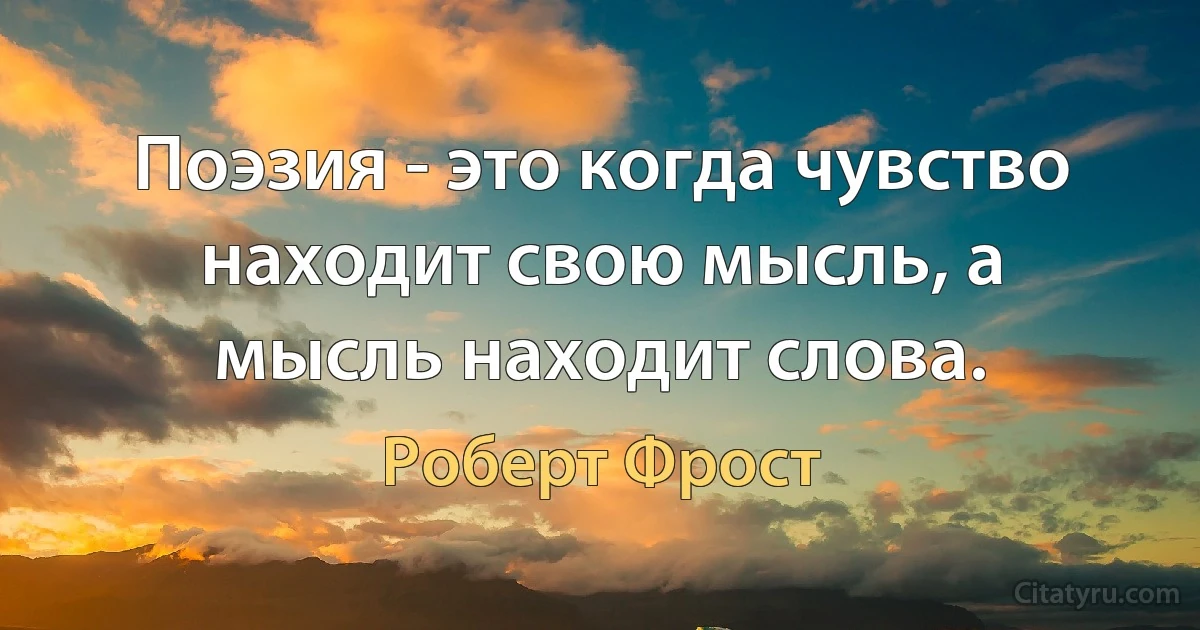 Поэзия - это когда чувство находит свою мысль, а мысль находит слова. (Роберт Фрост)