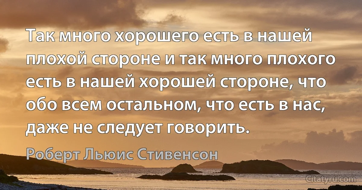 Так много хорошего есть в нашей плохой стороне и так много плохого есть в нашей хорошей стороне, что обо всем остальном, что есть в нас, даже не следует говорить. (Роберт Льюис Стивенсон)