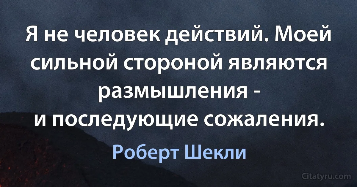 Я не человек действий. Моей сильной стороной являются размышления -
и последующие сожаления. (Роберт Шекли)