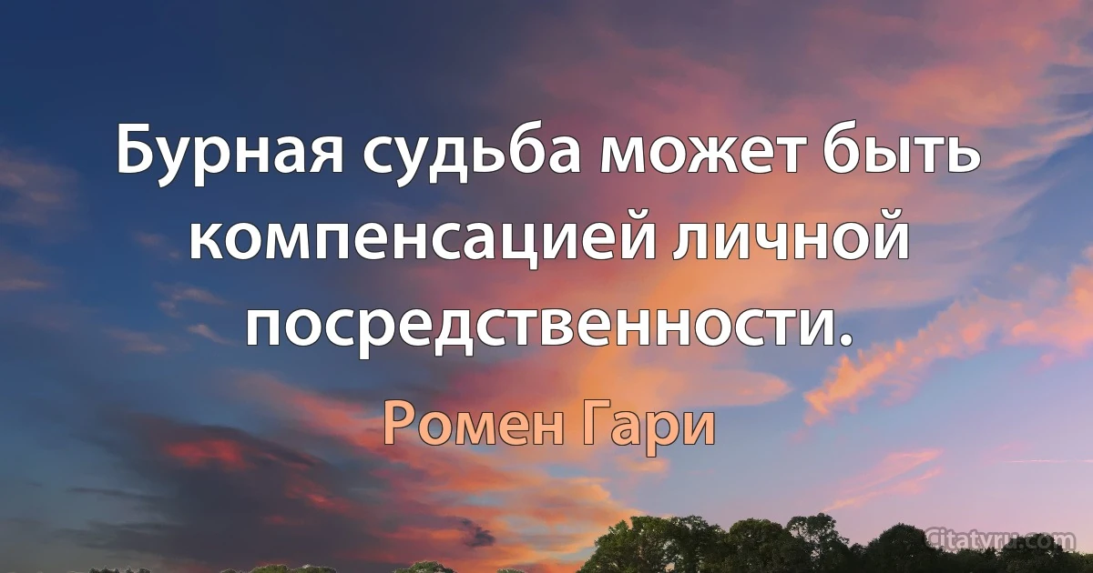 Бурная судьба может быть компенсацией личной посредственности. (Ромен Гари)