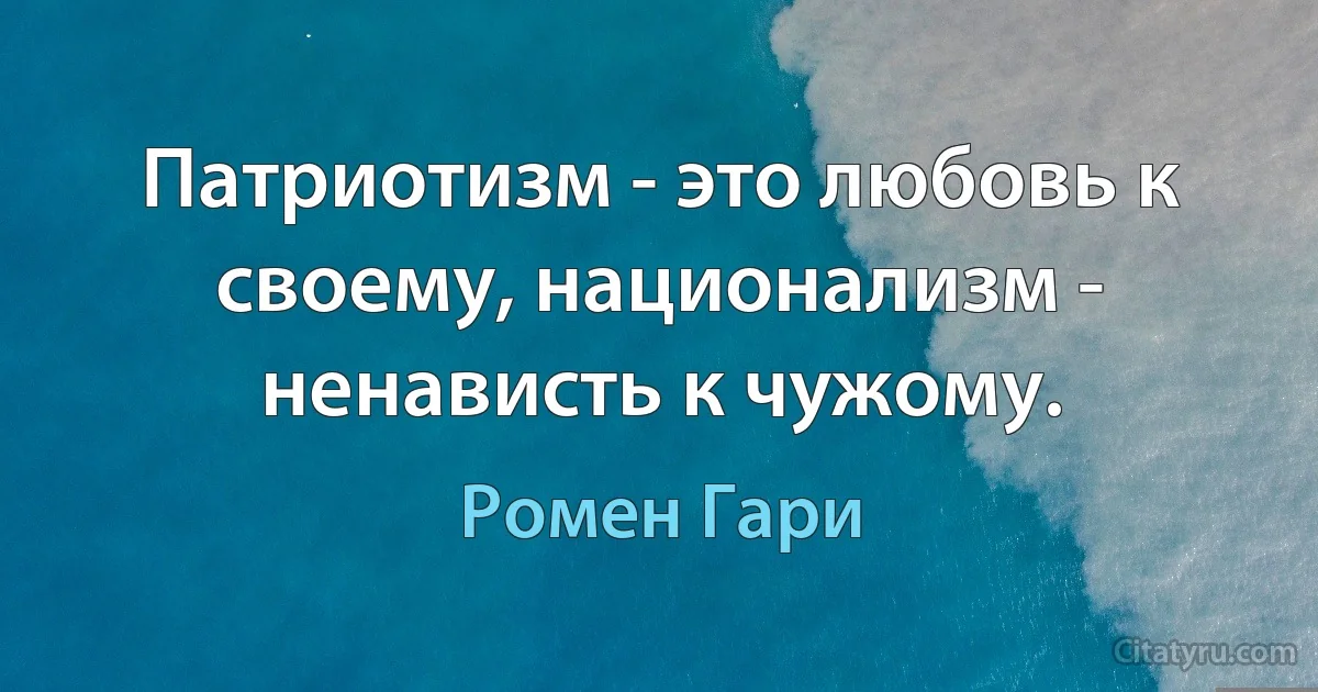 Патриотизм - это любовь к своему, национализм - ненависть к чужому. (Ромен Гари)