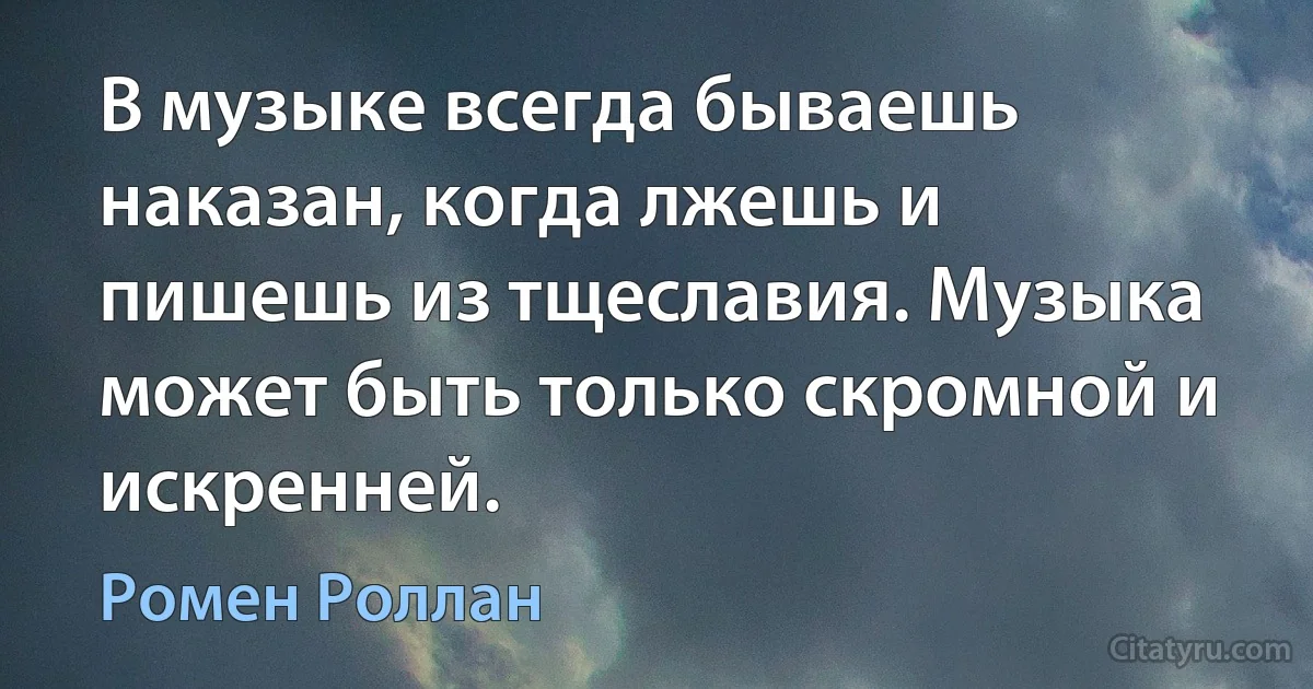 В музыке всегда бываешь наказан, когда лжешь и пишешь из тщеславия. Музыка может быть только скромной и искренней. (Ромен Роллан)