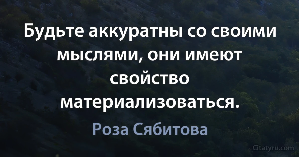 Будьте аккуратны со своими мыслями, они имеют свойство материализоваться. (Роза Сябитова)