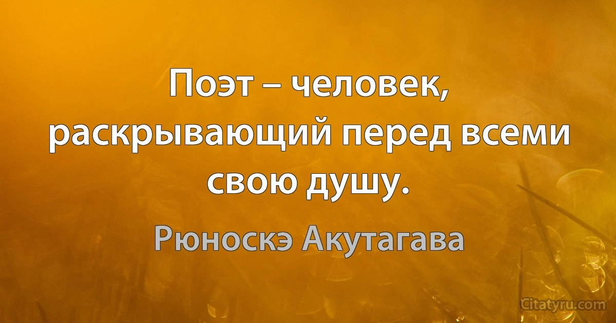 Поэт – человек, раскрывающий перед всеми свою душу. (Рюноскэ Акутагава)