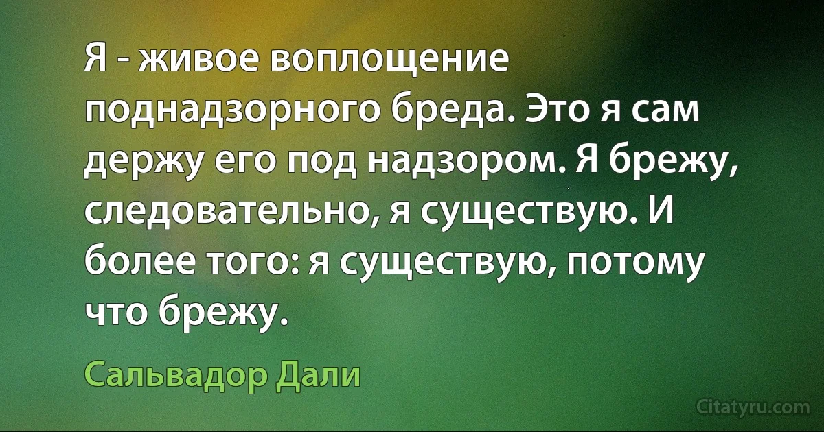 Я - живое воплощение поднадзорного бреда. Это я сам держу его под надзором. Я брежу, следовательно, я существую. И более того: я существую, потому что брежу. (Сальвадор Дали)