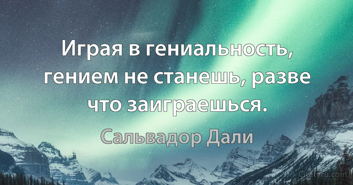 Играя в гениальность, гением не станешь, разве что заиграешься. (Сальвадор Дали)