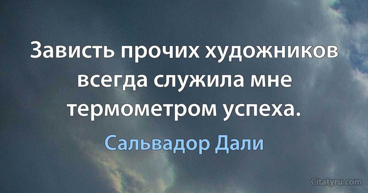 Зависть прочих художников всегда служила мне термометром успеха. (Сальвадор Дали)