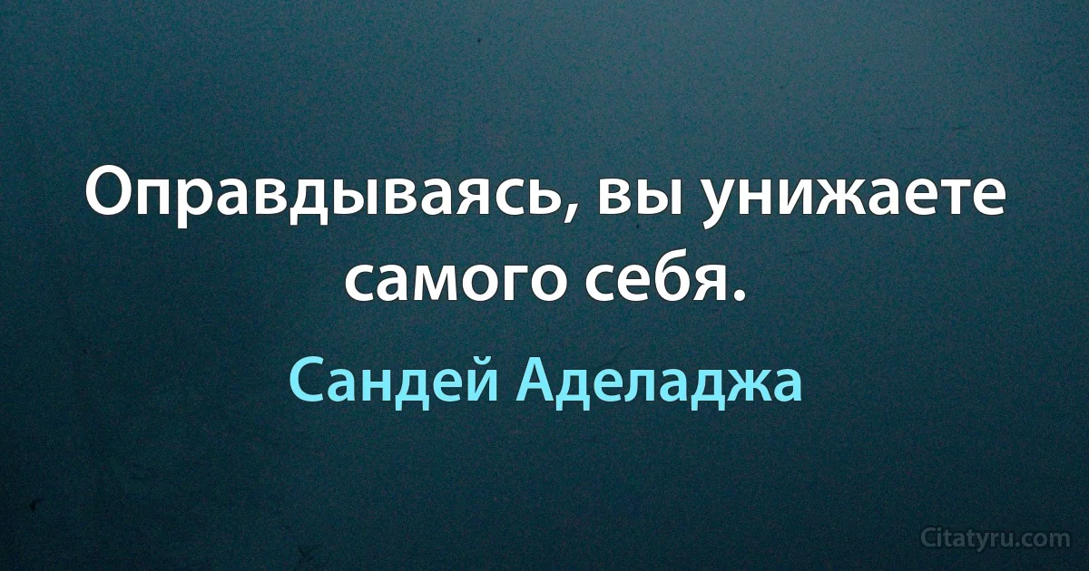 Оправдываясь, вы унижаете самого себя. (Сандей Аделаджа)